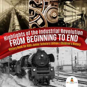 Cover of Highlights of the Industrial Revolution : From Beginning to End | History Book for Kids Junior Scholars Edition | Children's History