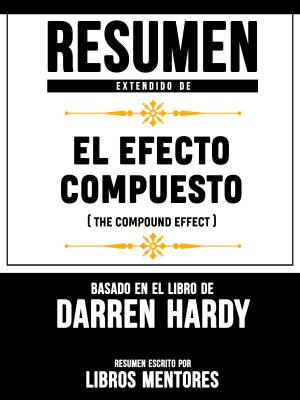 Cover of the book Resumen Extendido De El Efecto Compuesto (The Compund Effect) – Basado En El Libro De Darren Hardy by Libros Mentores, Libros Mentores