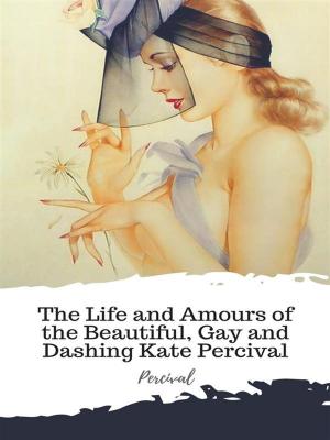 Cover of the book The Life and Amours of the Beautiful, Gay and Dashing Kate Percival by Fergus Hume
