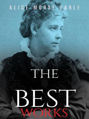 Cover of the book Alice Morse Earle: The Best Works by Frank H. Spearman