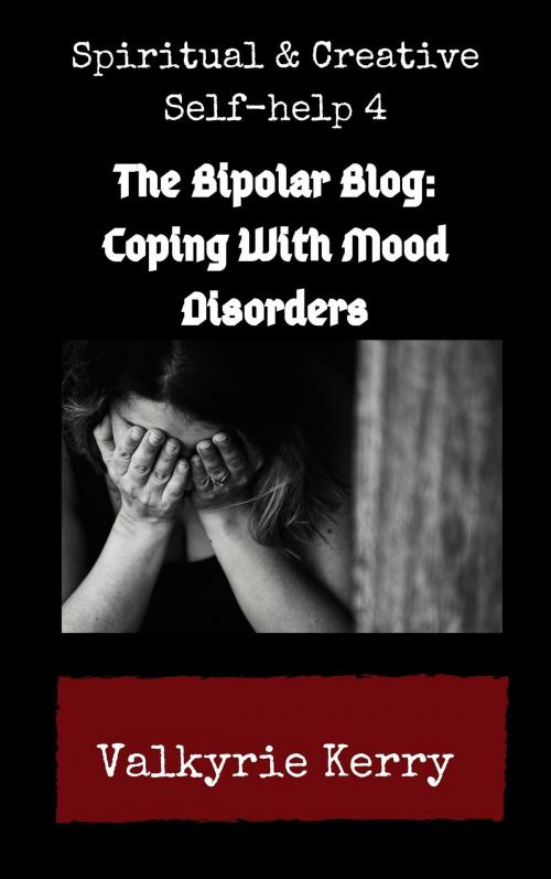 Cover of the book Spiritual & Creative Self-Help 4: The Bipolar Blog: Coping With Mood Disorders by Valkyrie Kerry, Valkyrie Kerry