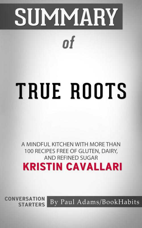 Cover of the book Summary of True Roots: A Mindful Kitchen with More Than 100 Recipes Free of Gluten, Dairy, and Refined Sugar by Kristin Cavallari | Conversation Starters by Paul Adams, Cb