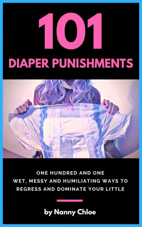 Cover of the book 101 Diaper Punishments: 101 Wet, Messy and Humiliating Ways to Regress and Dominate your Little by Nanny Chloe, Nanny Chloe