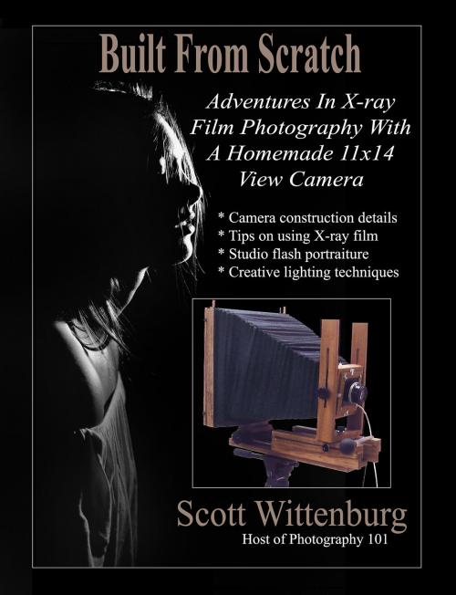 Cover of the book Built From Scratch: Adventures In X-ray Film Photography With A Homemade 11x14 View Camera by Scott Wittenburg, Scott Wittenburg