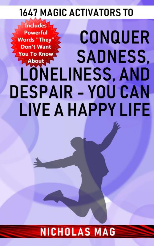 Cover of the book 1647 Magic Activators to Conquer Sadness, Loneliness, and Despair: You Can Live a Happy Life by Nicholas Mag, Nicholas Mag