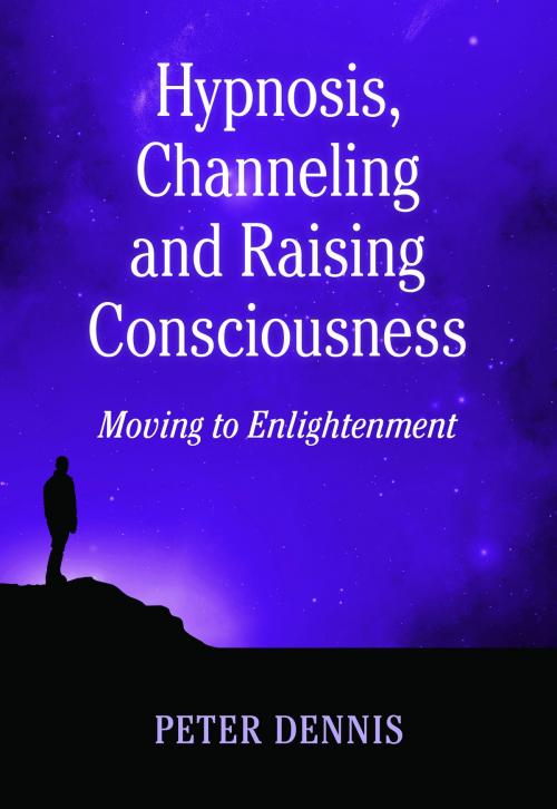 Cover of the book Hypnosis, Channeling and Raising Consciousness, Moving to Enlightenment by Peter Dennis, Peter Dennis