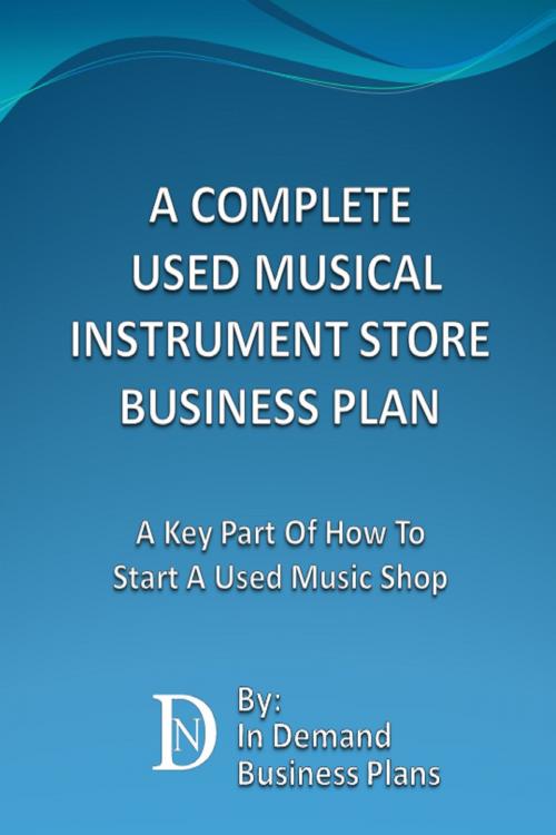 Cover of the book A Complete Used Musical Instrument Store Business Plan: A Key Part Of How To Start A Used Music Shop by In Demand Business Plans, In Demand Business Plans