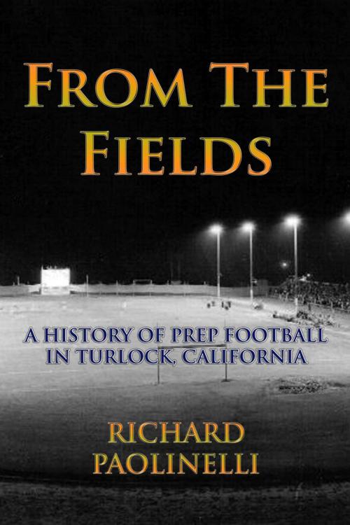 Cover of the book From The Fields: A History Of Prep Football In Turlock, California by Richard Paolinelli, Richard Paolinelli
