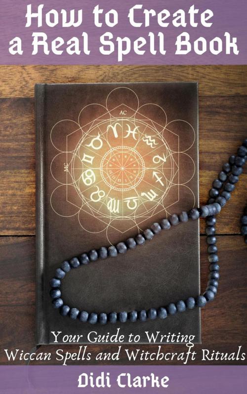 Cover of the book How to Create a Real Spell Book: Your Guide to Writing Wiccan Spells and Witchcraft Rituals by Didi Clarke, Didi Clarke