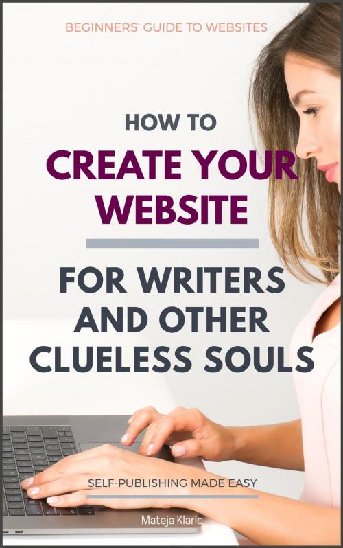 Cover of the book How to Create Your Website: For Writers and Other Clueless Souls by Mateja Klaric, Mateja Klaric
