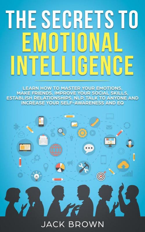 Cover of the book The Secrets to Emotional Intelligence: Learn How to Master Your Emotions, Make Friends, Improve Your Social Skills, Establish Relationships, NLP, Talk to Anyone and Increase Your Self-Awareness and EQ by Jack Brown, Jack Brown