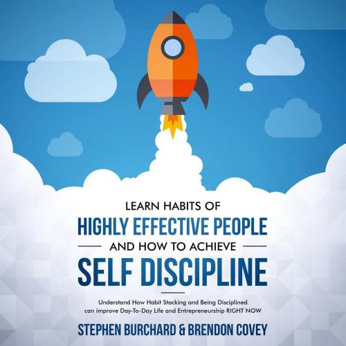 Cover of the book Learn Habits of Highly Effective People and How to Achieve Self Discipline Understand How Habit Stacking and Being Disciplined can improve Day-To-Day Life and Entrepreneurship RIGHT NOW. by Stephen Burchard, Brendon Covey, Stephen Burchard & Brendon Covey