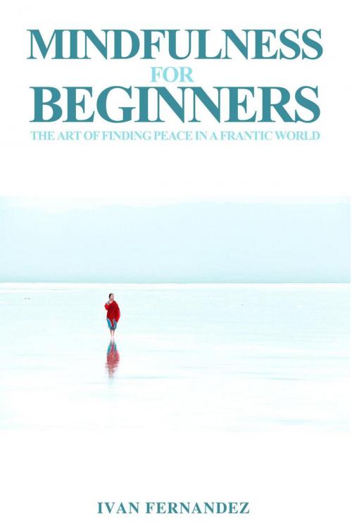Cover of the book Mindfulness for Beginners: The Art of Finding Peace in a Frantic World by Ivan Fernandez, Ivan Fernandez
