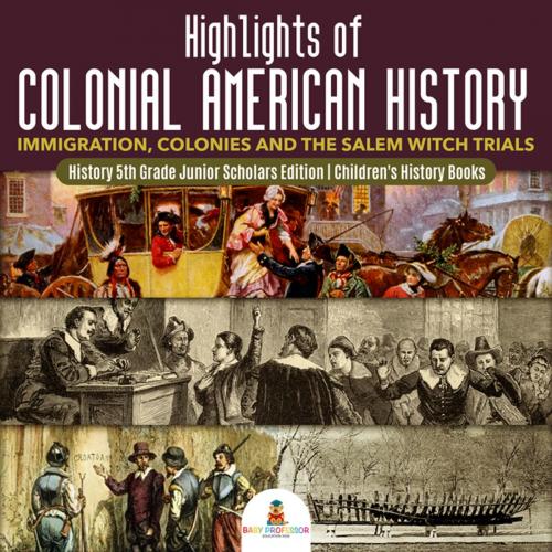 Cover of the book Highlights of Colonial American History : Immigration, Colonies and the Salem Witch Trials | History 5th Grade Junior Scholars Edition | Children's History Books by Baby Professor, Speedy Publishing LLC
