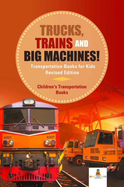 Cover of the book Trucks, Trains and Big Machines! Transportation Books for Kids Revised Edition | Children's Transportation Books by Baby Professor, Speedy Publishing LLC