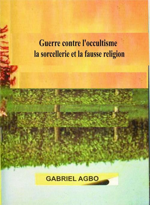Cover of the book Guerre contre l’occultisme, la sorcellerie et la fausse religion by Gabriel Agbo, Gabriel Agbo
