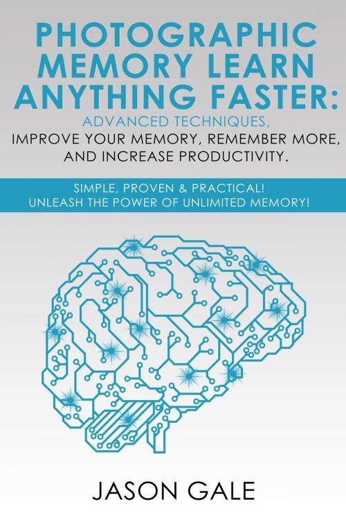 Cover of the book Photographic Memory Learn Anything Faster Advanced Techniques, Improve Your Memory, Remember More, And Increase Productivity: Simple, Proven, & Practical, Unleash The Power of Unlimited Memory! by Jason Gale, Jason Gale