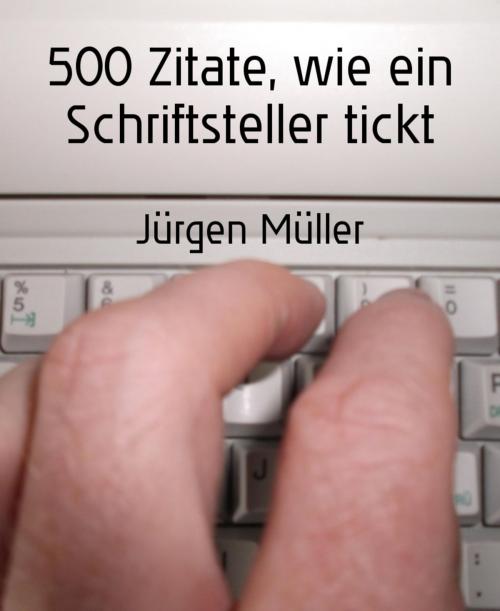 Cover of the book 500 Zitate, wie ein Schriftsteller tickt by Jürgen Müller, BookRix
