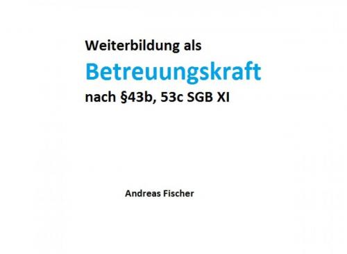 Cover of the book Weiterbildung als Betreuungskraft nach §43b, 53c SGB XI by Andreas Fischer, epubli