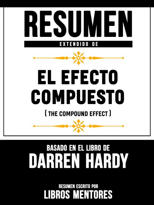 Cover of the book Resumen Extendido De El Efecto Compuesto (The Compund Effect) – Basado En El Libro De Darren Hardy by Libros Mentores, Libros Mentores, Libros Mentores