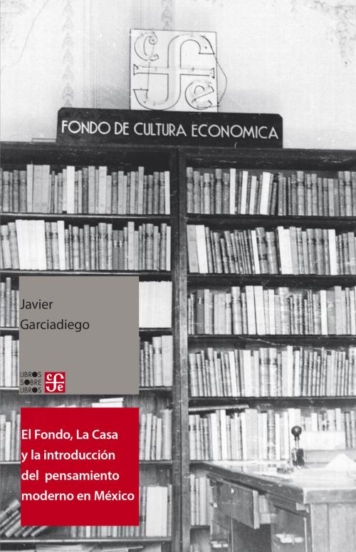 Cover of the book El Fondo, La Casa y la introducción del pensamiento moderno y universal al español by Javier Garciadiego, Fondo de Cultura Económica