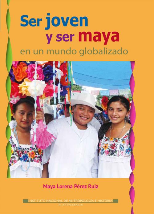 Cover of the book Ser joven y ser maya en un mundo globalizado by Maya Lorena Pérez Ruiz, Instituto Nacional de Antropología e Historia