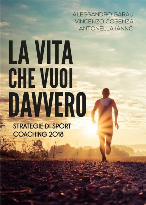 Cover of the book La vita che vuoi davvero. Strategie di Sport Coaching 2018 by Alessandro Garau, Antonella Iannò, Vincenzo Cosenza, Youcanprint