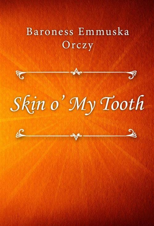 Cover of the book Skin o’ My Tooth by Baroness Emmuska Orczy, Classica Libris