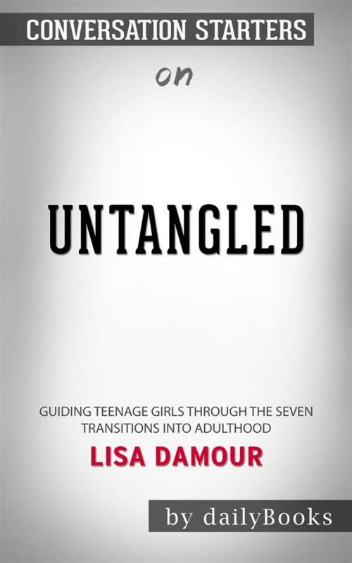 Cover of the book Untangled: Guiding Teenage Girls Through the Seven Transitions into Adulthood by Lisa Damour | Conversation Starters by dailyBooks, Daily Books