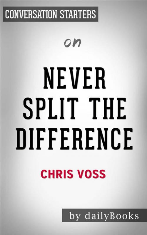 Cover of the book Never Split the Difference: Negotiating As If Your Life Depended On It by Chris Voss | Conversation Starters by dailyBooks, Daily Books