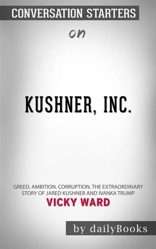 Cover of the book Kushner, Inc.: Greed. Ambition. Corruption. The Extraordinary Story of Jared Kushner and Ivanka Trump by Vicky Ward | Conversation Starters by dailyBooks, Daily Books