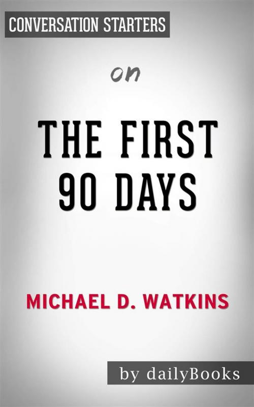 Cover of the book The First 90 Days: Proven Strategies for Getting Up to Speed Faster and Smarter, Updated and Expanded​​​​​​​ by Michael Watkins | Conversation Starters by dailyBooks, Daily Books
