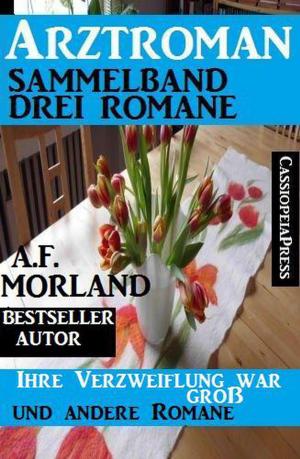 Cover of the book Arztroman Sammelband: Drei Romane: Ihre Verzweiflung war groß und andere Romane by Alfred Bekker, A. F. Morland