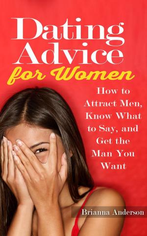Cover of the book Dating Advice for Women: How to Attract Men, Know What to Say, and Get the Man You Want by Brianna Anderson