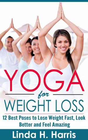 Cover of the book Yoga for Weight Loss: 12 Best Poses to Lose Weight Fast, Look Better and Feel Amazing by Linda H. Harris