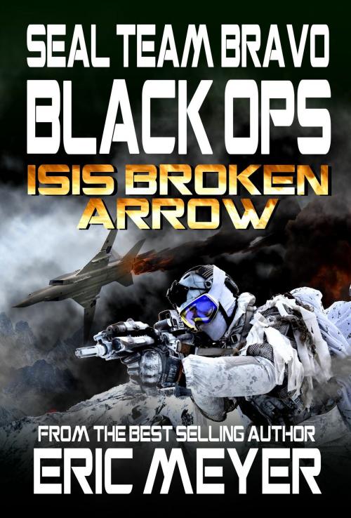 Cover of the book SEAL Team Bravo: Black Ops – ISIS Broken Arrow I by Eric Meyer, Swordworks & Miro Books