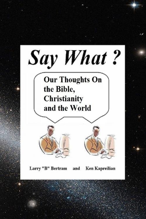 Cover of the book Say What? Our Thoughts On the Bible, Christianity and the World by Ken Kapreilian, Larry Bertram, Lulu.com