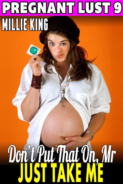 Cover of the book Don’t Put That On, Mr. – Just Take Me : Pregnant Lust 9 (Pregnancy Erotica BDSM Erotica Pregnancy Fetish Erotica) by Millie King, Millie King