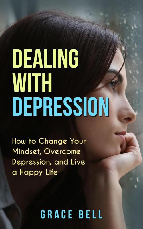 Cover of the book Dealing with Depression: How to Change Your Mindset, Overcome Depression, and Live a Happy Life by Grace Bell, Grace Bell