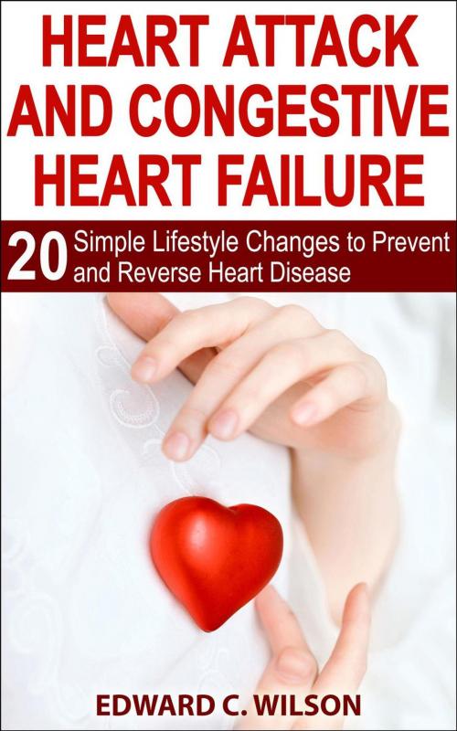 Cover of the book Heart Attack and Congestive Heart Failure: 20 Simple Lifestyle Changes to Prevent and Reverse Heart Disease by Edward C. Wilson, Insight Health Communications