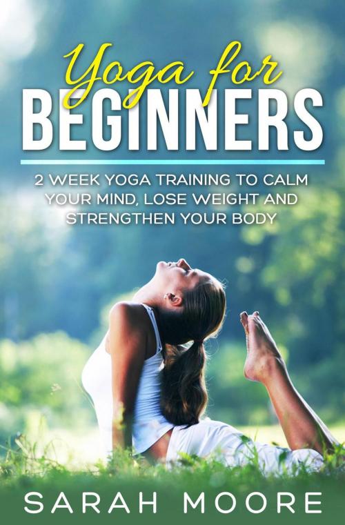 Cover of the book Yoga For Beginners: 2 Week Yoga Training to Calm Your Mind, Lose Weight and Strengthen Your Body by Sarah Moore, Sarah Moore