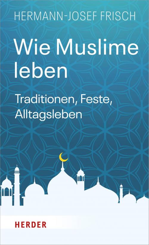 Cover of the book Wie Muslime leben by Hermann-Josef Frisch, Verlag Herder