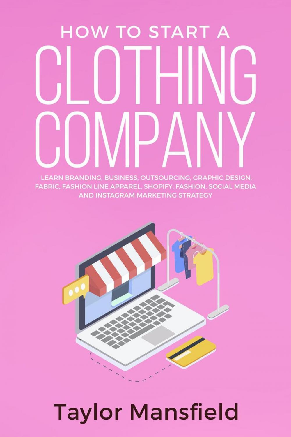 Big bigCover of How to Start a Clothing Company: Learn Branding, Business, Outsourcing, Graphic Design, Fabric, Fashion Line Apparel, Shopify, Fashion, Social Media, and Instagram Marketing Strategy
