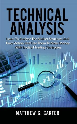 Cover of the book Technical Analysis: Learn To Analyse The Market Structure And Price Action And Use Them To Make Money With Tactical Trading Strategies by Mark Robertson