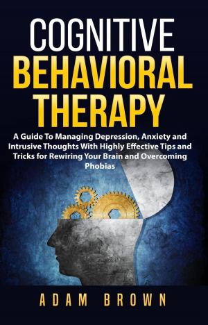 Book cover of Cognitive Behavioral Therapy: A Guide To Managing Depression, Anxiety and Intrusive Thoughts With Highly Effective Tips and Tricks for Rewiring Your Brain and Overcoming Phobias