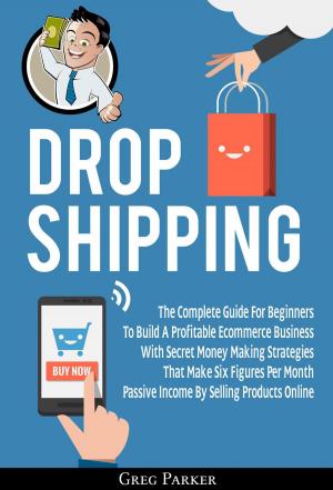Book cover of Dropshipping: The Complete Guide For Beginners To Build A Profitable Ecommerce Business With Secret Money Making Strategies That Make Six Figures Per Month Passive Income By Selling Products Online