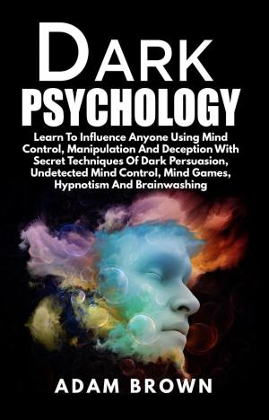 Book cover of Dark Psychology: Learn To Influence Anyone Using Mind Control, Manipulation And Deception With Secret Techniques Of Dark Persuasion, Undetected Mind Control, Mind Games, Hypnotism And Brainwashing
