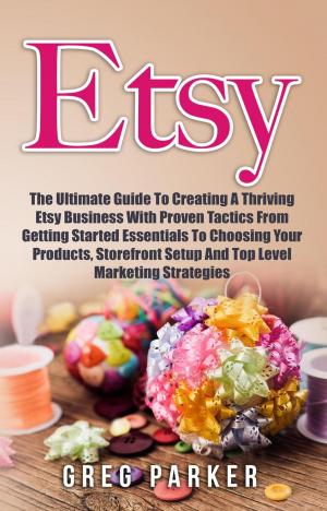 Cover of the book Etsy: The Ultimate Guide To Creating A Thriving Etsy Business With Proven Tactics From Getting Started Essentials To Choosing Your Products, Storefront Setup And Top Level Marketing Strategies by Adam Brown