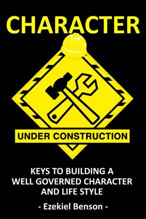 Cover of the book Character Under Construction: Keys to Building A Well Governed Character and Life Style by Ezekiel Benson
