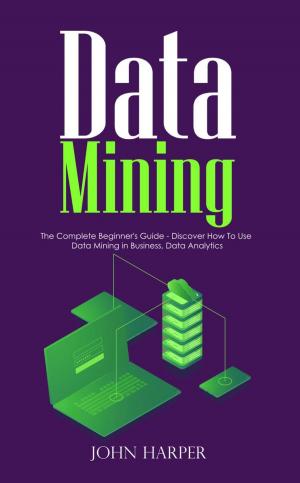 Cover of the book Data Mining: The Complete Beginner's Guide - Discover How To Use Data Mining in Business, Data Analytics by Elizabeth Winder